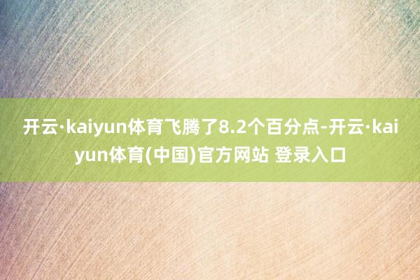 开云·kaiyun体育飞腾了8.2个百分点-开云·kaiyun体育(中国)官方网站 登录入口
