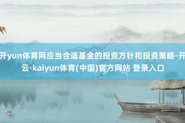 开yun体育网应当合适基金的投资方针和投资策略-开云·kaiyun体育(中国)官方网站 登录入口