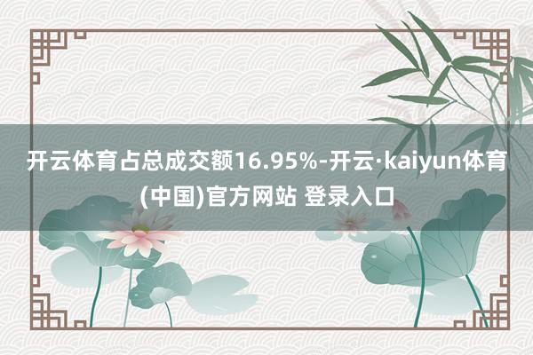 开云体育占总成交额16.95%-开云·kaiyun体育(中国)官方网站 登录入口
