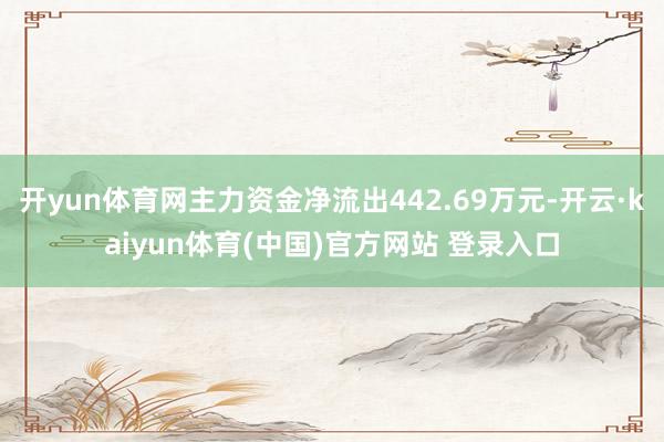 开yun体育网主力资金净流出442.69万元-开云·kaiyun体育(中国)官方网站 登录入口