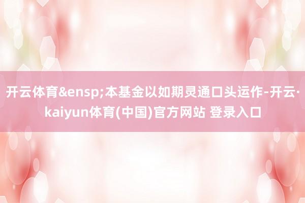 开云体育&ensp;本基金以如期灵通口头运作-开云·kaiyun体育(中国)官方网站 登录入口
