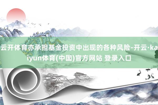 云开体育亦承担基金投资中出现的各种风险-开云·kaiyun体育(中国)官方网站 登录入口