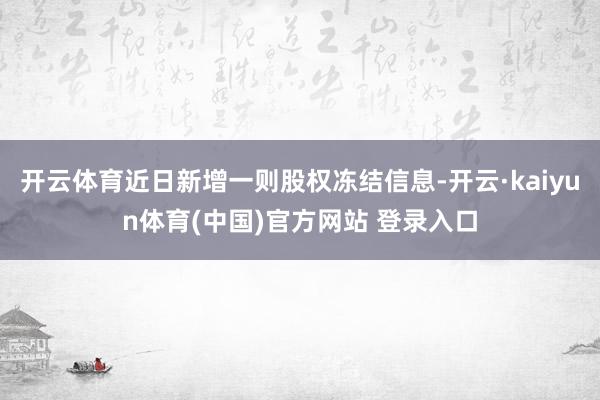 开云体育近日新增一则股权冻结信息-开云·kaiyun体育(中国)官方网站 登录入口