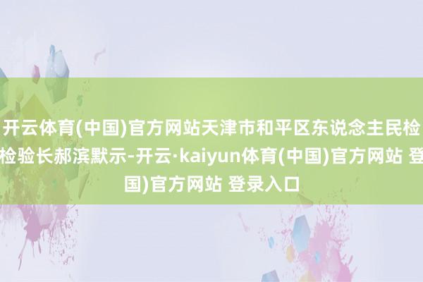 开云体育(中国)官方网站天津市和平区东说念主民检验院副检验长郝滨默示-开云·kaiyun体育(中国)官方网站 登录入口