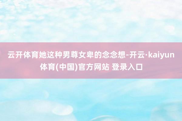 云开体育她这种男尊女卑的念念想-开云·kaiyun体育(中国)官方网站 登录入口
