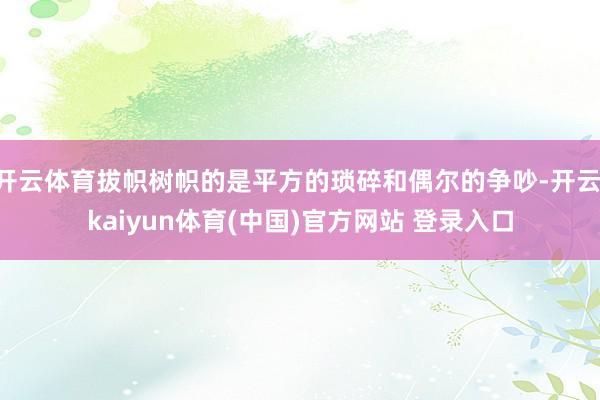 开云体育拔帜树帜的是平方的琐碎和偶尔的争吵-开云·kaiyun体育(中国)官方网站 登录入口