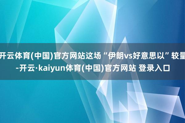 开云体育(中国)官方网站这场“伊朗vs好意思以”较量-开云·kaiyun体育(中国)官方网站 登录入口