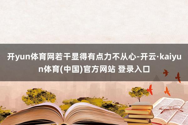 开yun体育网若干显得有点力不从心-开云·kaiyun体育(中国)官方网站 登录入口