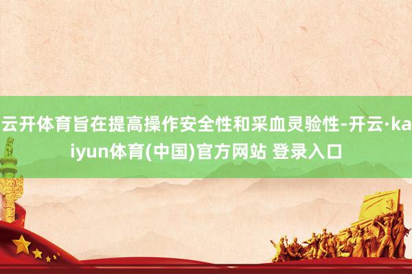 云开体育旨在提高操作安全性和采血灵验性-开云·kaiyun体育(中国)官方网站 登录入口