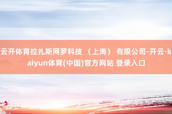 云开体育拉扎斯网罗科技 （上海） 有限公司-开云·kaiyun体育(中国)官方网站 登录入口