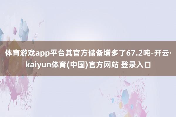 体育游戏app平台其官方储备增多了67.2吨-开云·kaiyun体育(中国)官方网站 登录入口
