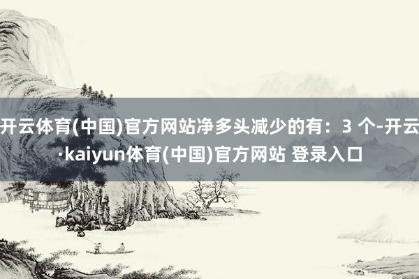 开云体育(中国)官方网站净多头减少的有:3 个-开云·kaiyun体育(中国)官方网站 登录入口