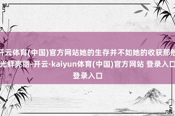 开云体育(中国)官方网站她的生存并不如她的收获那般光鲜亮丽-开云·kaiyun体育(中国)官方网站 登录入口