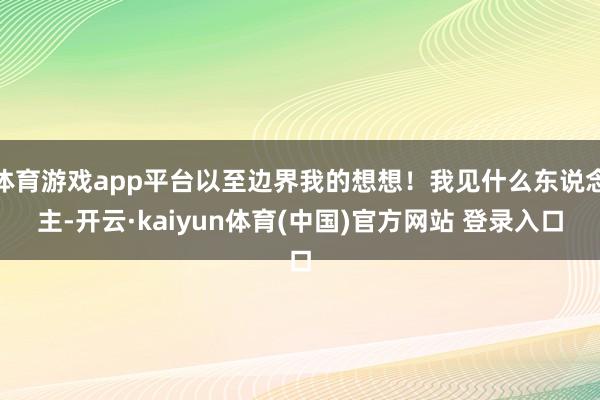 体育游戏app平台以至边界我的想想!我见什么东说念主-开云·kaiyun体育(中国)官方网站 登录入口