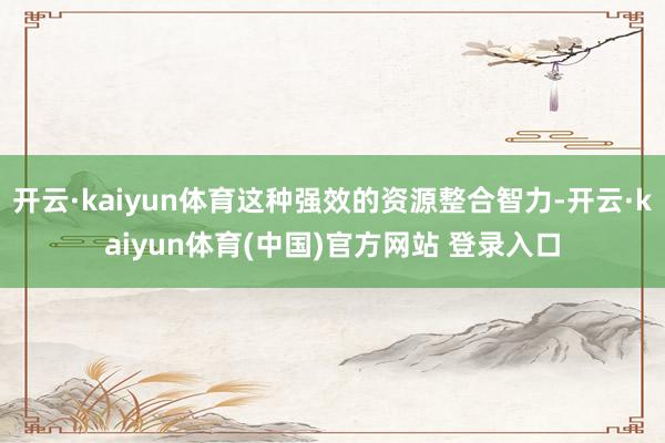 开云·kaiyun体育这种强效的资源整合智力-开云·kaiyun体育(中国)官方网站 登录入口