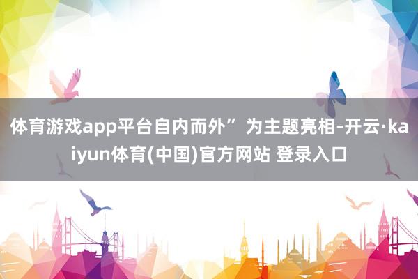 体育游戏app平台自内而外” 为主题亮相-开云·kaiyun体育(中国)官方网站 登录入口