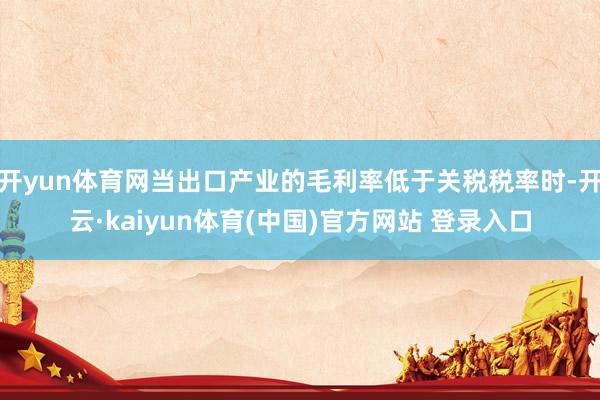开yun体育网当出口产业的毛利率低于关税税率时-开云·kaiyun体育(中国)官方网站 登录入口