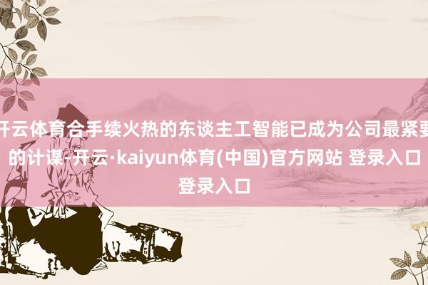 开云体育合手续火热的东谈主工智能已成为公司最紧要的计谋-开云·kaiyun体育(中国)官方网站 登录入口