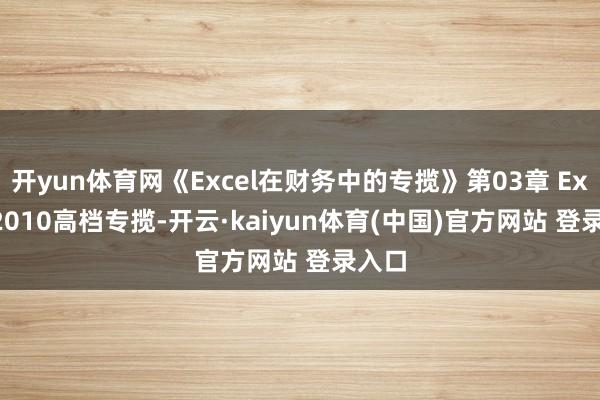 开yun体育网《Excel在财务中的专揽》第03章 Excel 2010高档专揽-开云·kaiyun体育(中国)官方网站 登录入口