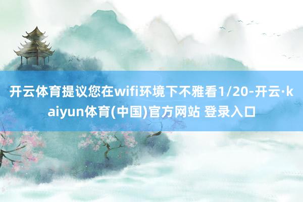 开云体育提议您在wifi环境下不雅看1/20-开云·kaiyun体育(中国)官方网站 登录入口