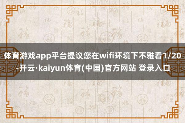 体育游戏app平台提议您在wifi环境下不雅看1/20-开云·kaiyun体育(中国)官方网站 登录入口