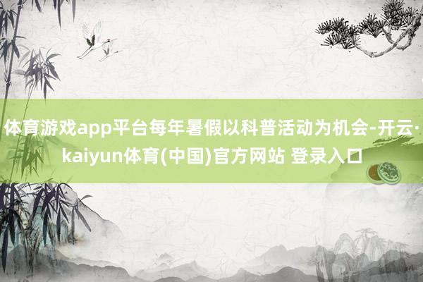 体育游戏app平台每年暑假以科普活动为机会-开云·kaiyun体育(中国)官方网站 登录入口