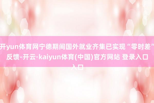 开yun体育网宁德期间国外就业齐集已实现“零时差”反馈-开云·kaiyun体育(中国)官方网站 登录入口