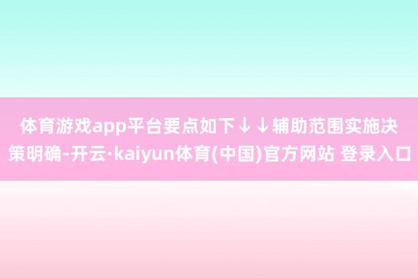 体育游戏app平台　　要点如下↓↓　　辅助范围　　实施决策明确-开云·kaiyun体育(中国)官方网站 登录入口