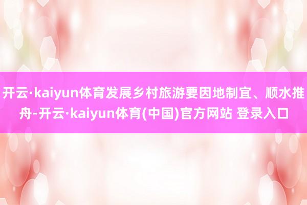 开云·kaiyun体育发展乡村旅游要因地制宜、顺水推舟-开云·kaiyun体育(中国)官方网站 登录入口