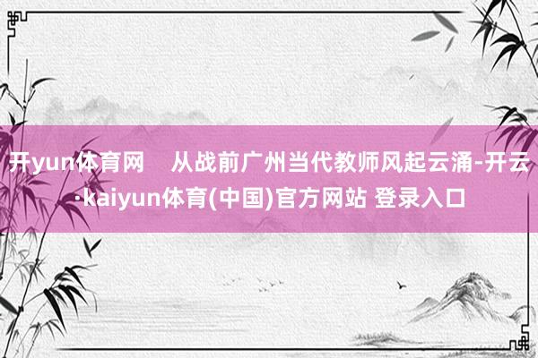 开yun体育网    从战前广州当代教师风起云涌-开云·kaiyun体育(中国)官方网站 登录入口