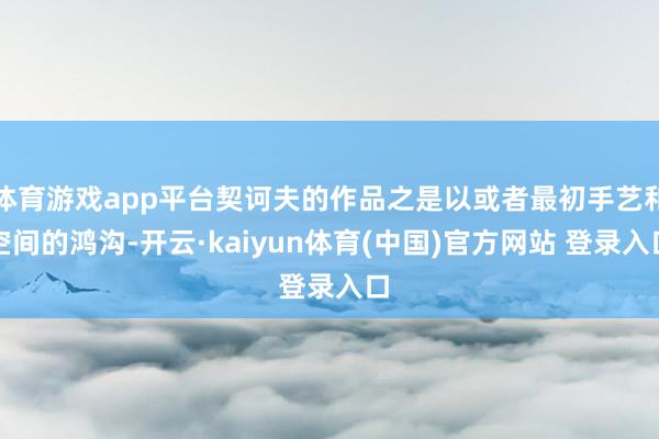 体育游戏app平台契诃夫的作品之是以或者最初手艺和空间的鸿沟-开云·kaiyun体育(中国)官方网站 登录入口