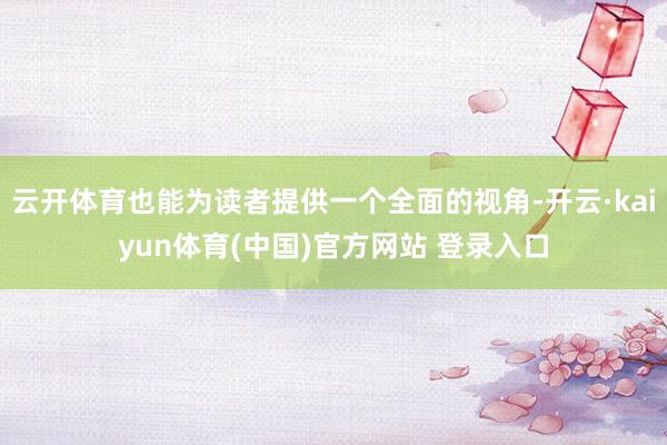 云开体育也能为读者提供一个全面的视角-开云·kaiyun体育(中国)官方网站 登录入口