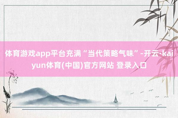 体育游戏app平台充满“当代策略气味”-开云·kaiyun体育(中国)官方网站 登录入口