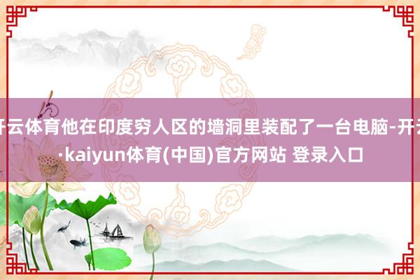 开云体育他在印度穷人区的墙洞里装配了一台电脑-开云·kaiyun体育(中国)官方网站 登录入口