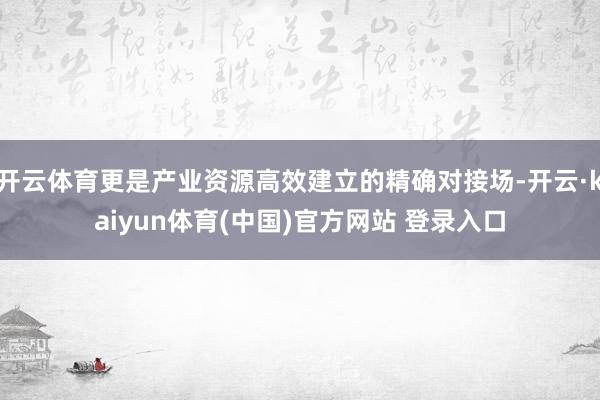 开云体育更是产业资源高效建立的精确对接场-开云·kaiyun体育(中国)官方网站 登录入口