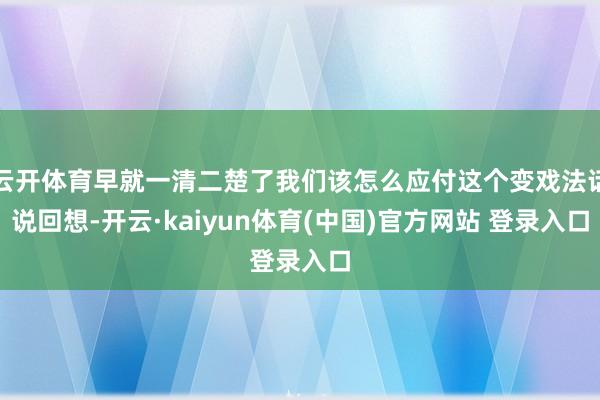 云开体育早就一清二楚了我们该怎么应付这个变戏法话说回想-开云·kaiyun体育(中国)官方网站 登录入口
