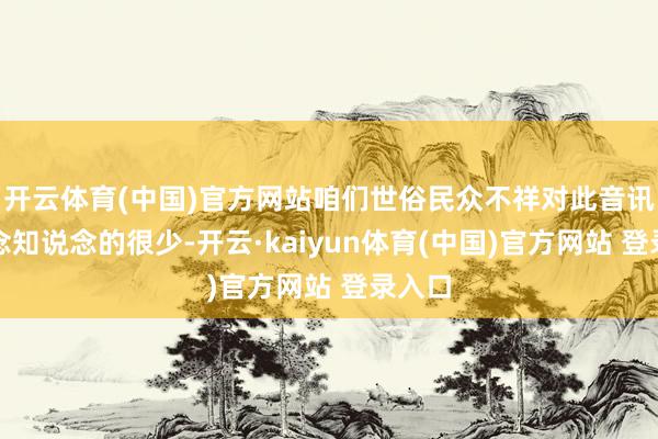 开云体育(中国)官方网站咱们世俗民众不祥对此音讯好念念知说念的很少-开云·kaiyun体育(中国)官方网站 登录入口