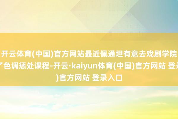 开云体育(中国)官方网站最近佩通坦有意去戏剧学院恶补了色调惩处课程-开云·kaiyun体育(中国)官方网站 登录入口