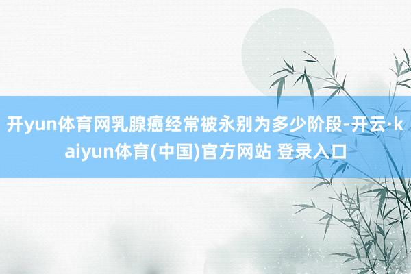 开yun体育网乳腺癌经常被永别为多少阶段-开云·kaiyun体育(中国)官方网站 登录入口