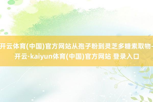 开云体育(中国)官方网站从孢子粉到灵芝多糖索取物-开云·kaiyun体育(中国)官方网站 登录入口