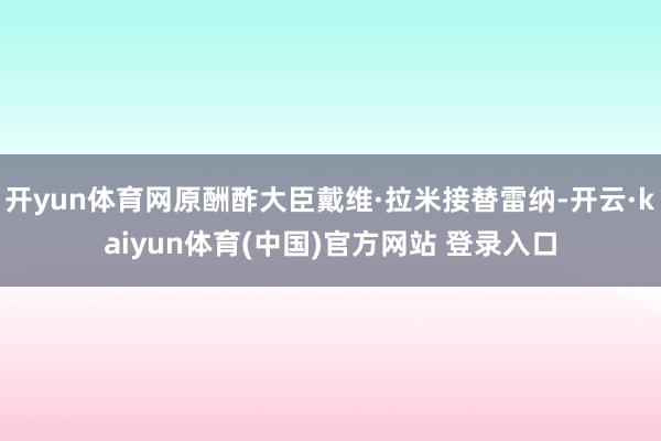 开yun体育网原酬酢大臣戴维·拉米接替雷纳-开云·kaiyun体育(中国)官方网站 登录入口