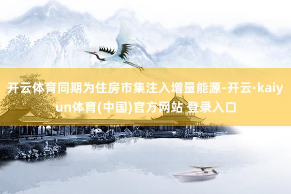 开云体育同期为住房市集注入增量能源-开云·kaiyun体育(中国)官方网站 登录入口