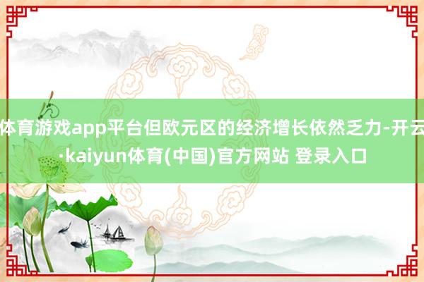体育游戏app平台但欧元区的经济增长依然乏力-开云·kaiyun体育(中国)官方网站 登录入口