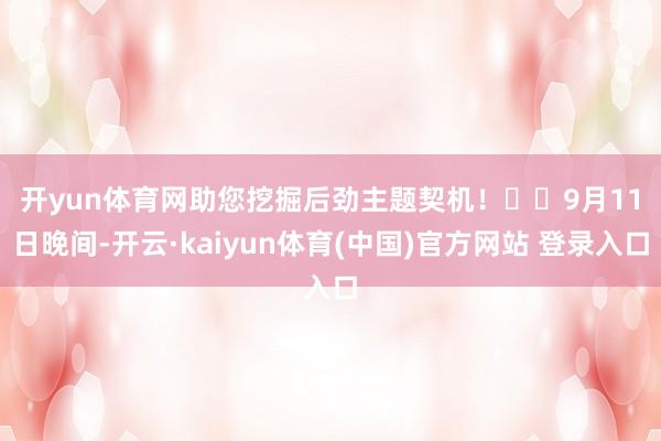 开yun体育网助您挖掘后劲主题契机！		　　9月11日晚间-开云·kaiyun体育(中国)官方网站 登录入口