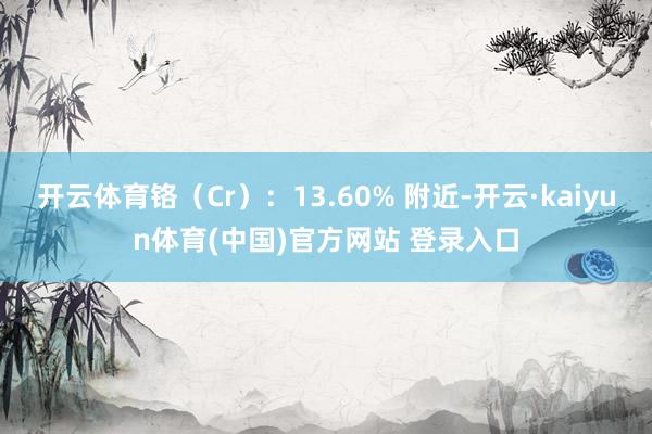 开云体育铬（Cr）：13.60% 附近-开云·kaiyun体育(中国)官方网站 登录入口