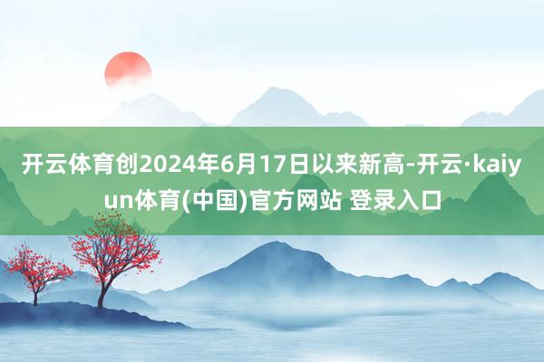开云体育创2024年6月17日以来新高-开云·kaiyun体育(中国)官方网站 登录入口