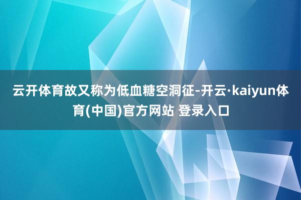 云开体育故又称为低血糖空洞征-开云·kaiyun体育(中国)官方网站 登录入口