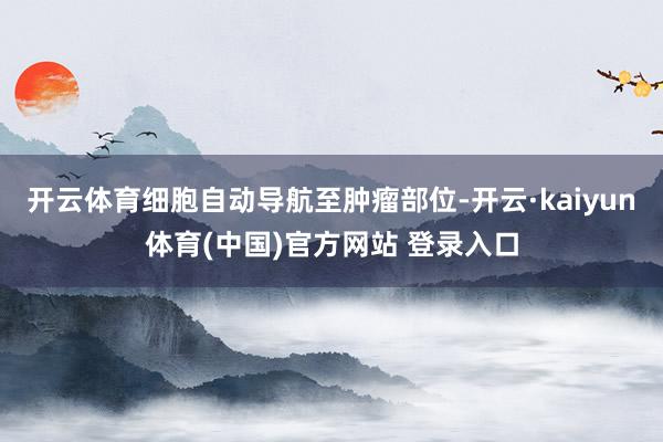开云体育细胞自动导航至肿瘤部位-开云·kaiyun体育(中国)官方网站 登录入口
