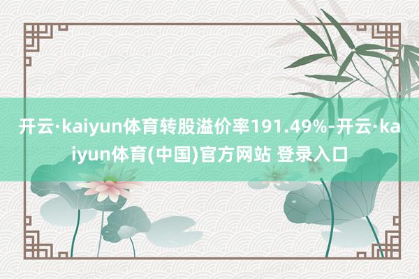 开云·kaiyun体育转股溢价率191.49%-开云·kaiyun体育(中国)官方网站 登录入口