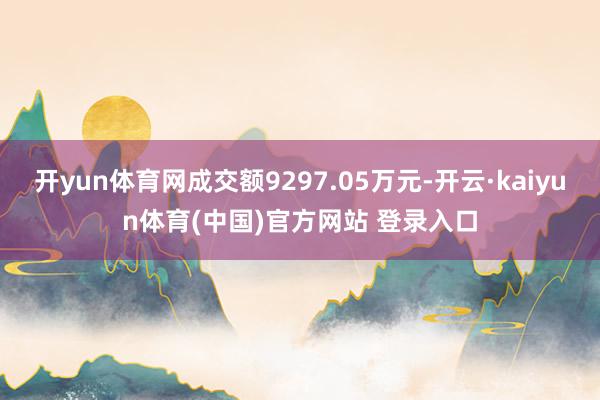 开yun体育网成交额9297.05万元-开云·kaiyun体育(中国)官方网站 登录入口